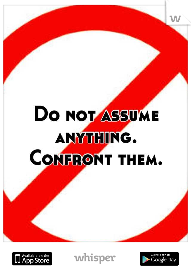 Do not assume anything.
Confront them.