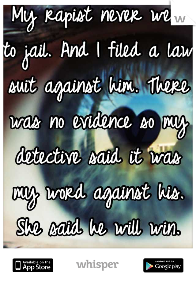 My rapist never went to jail. And I filed a law suit against him. There was no evidence so my detective said it was my word against his. She said he will win. And I had no chance