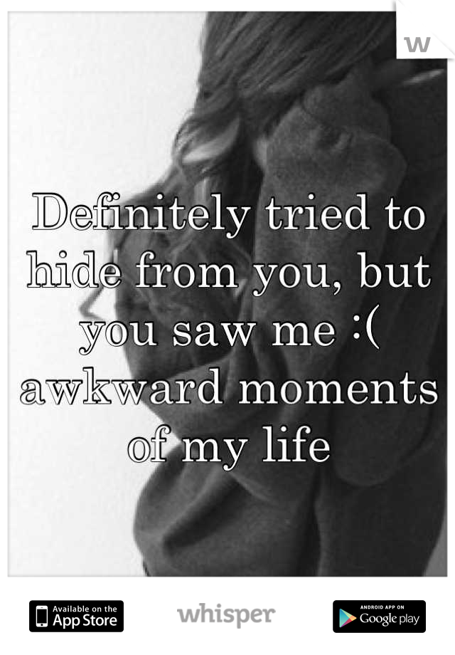 Definitely tried to hide from you, but you saw me :( awkward moments of my life