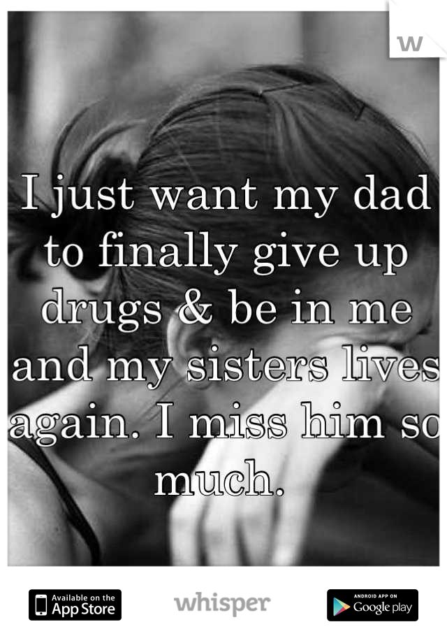I just want my dad to finally give up drugs & be in me and my sisters lives again. I miss him so much. 