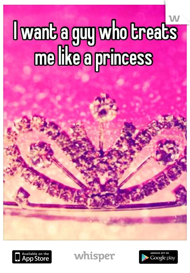 I want a guy who treats me like a princess 