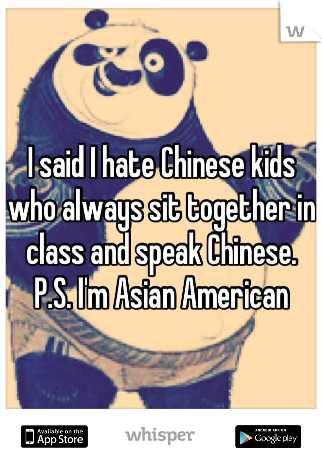 I said I hate Chinese kids who always sit together in class and speak Chinese.
P.S. I'm Asian American
