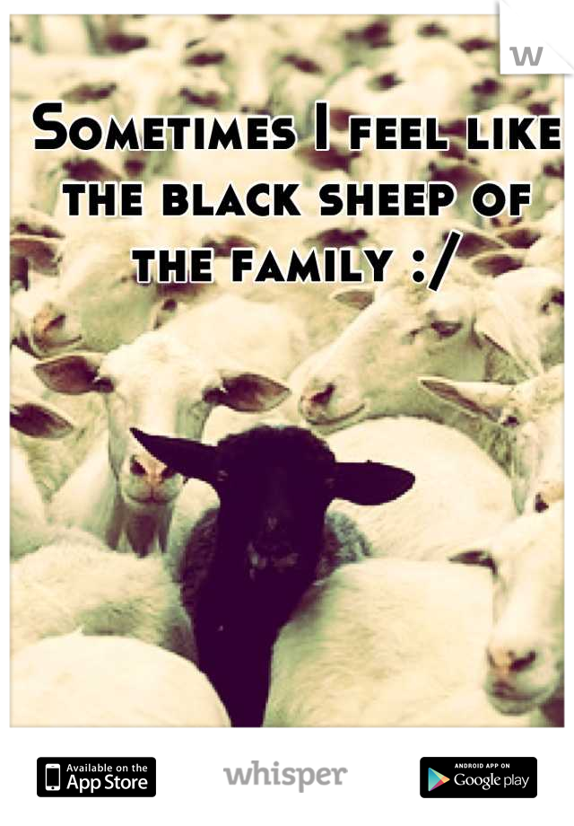 Sometimes I feel like the black sheep of the family :/