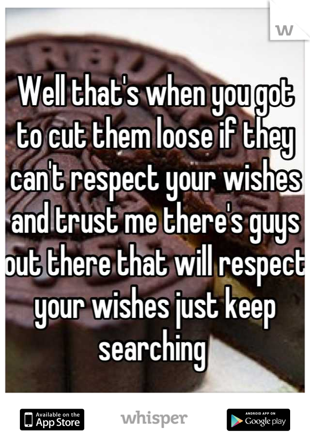 Well that's when you got to cut them loose if they can't respect your wishes and trust me there's guys out there that will respect your wishes just keep searching 