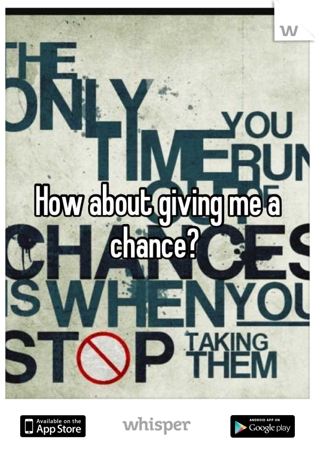 How about giving me a chance? 