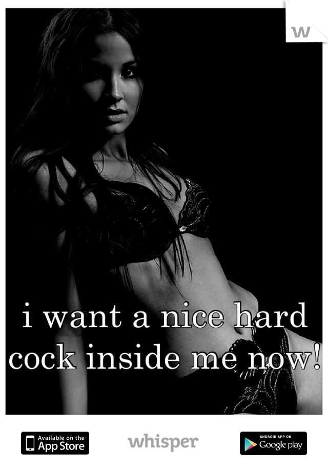 i want a nice hard cock inside me now!