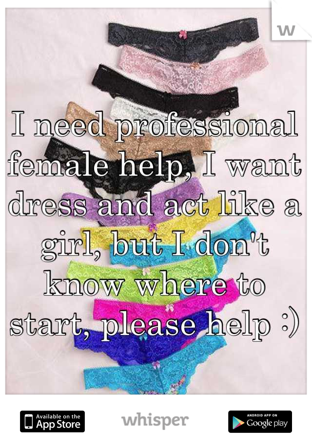 I need professional female help, I want dress and act like a girl, but I don't know where to start, please help :)
