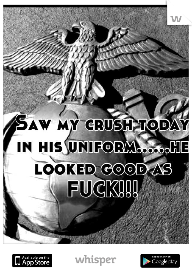 Saw my crush today in his uniform......he looked good as FUCK!!!