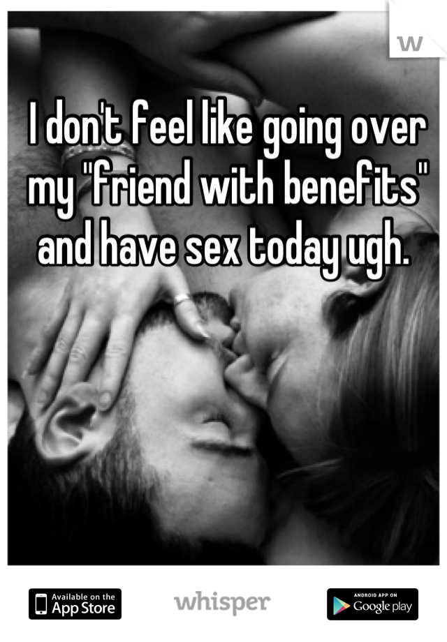 I don't feel like going over my "friend with benefits" and have sex today ugh. 