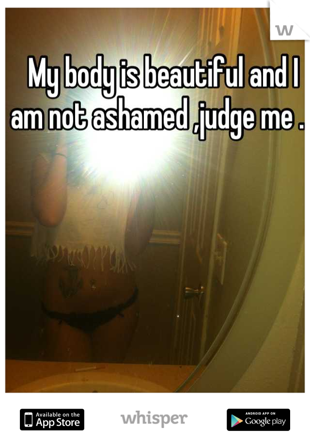  My body is beautiful and I am not ashamed ,judge me . 