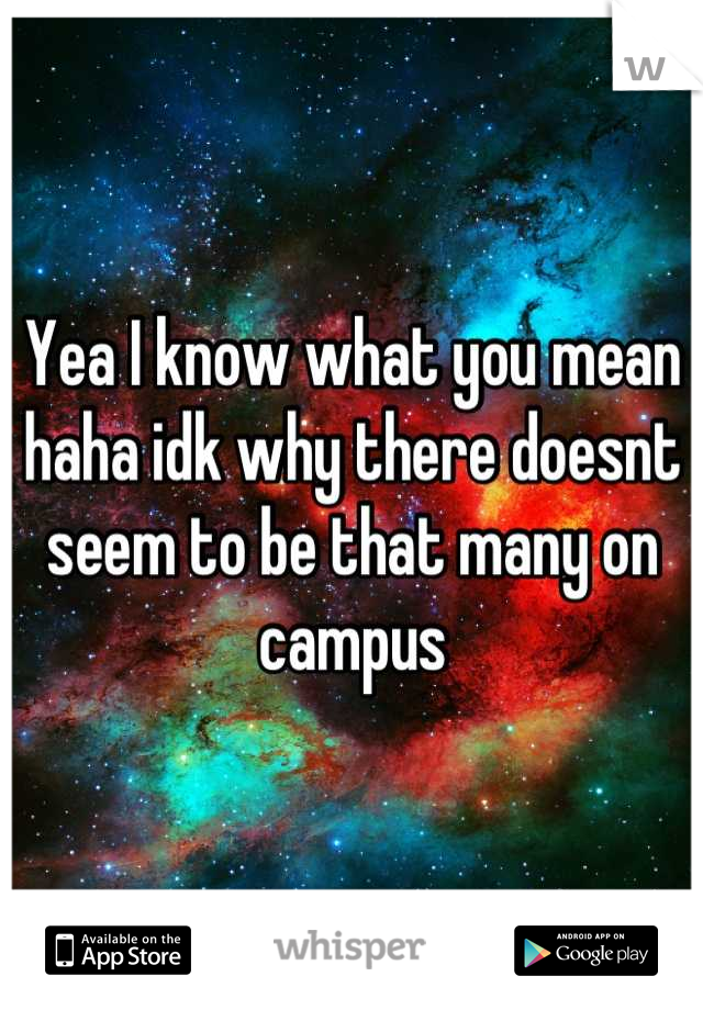 Yea I know what you mean haha idk why there doesnt seem to be that many on campus