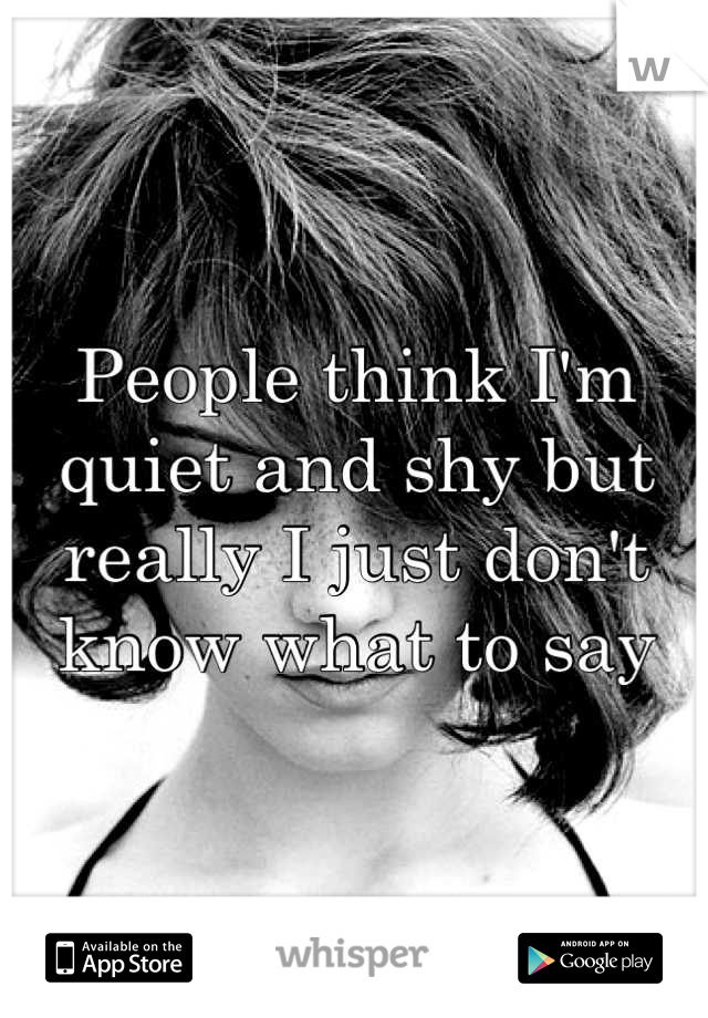 People think I'm quiet and shy but really I just don't know what to say