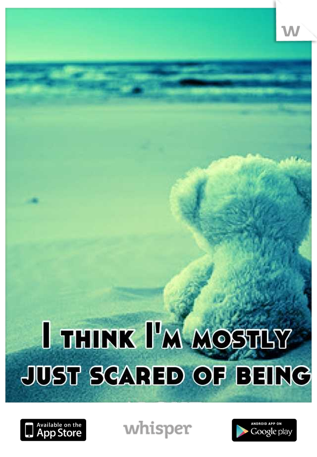 I think I'm mostly just scared of being alone.