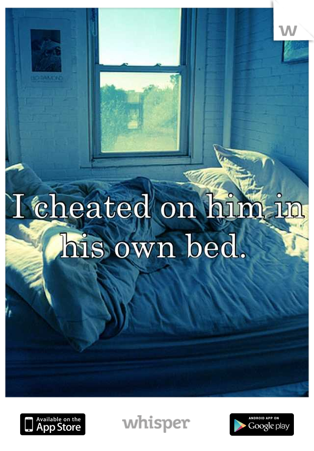 I cheated on him in his own bed. 