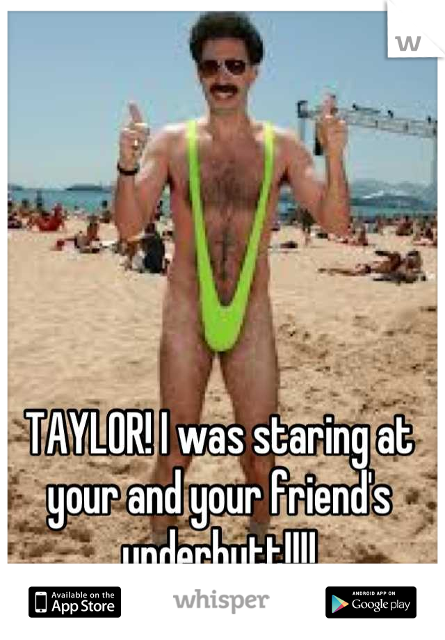 TAYLOR! I was staring at your and your friend's underbutt!!!!