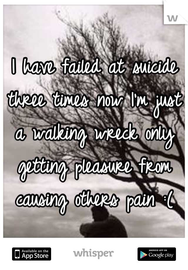 I have failed at suicide three times now I'm just a walking wreck only getting pleasure from causing others pain :(