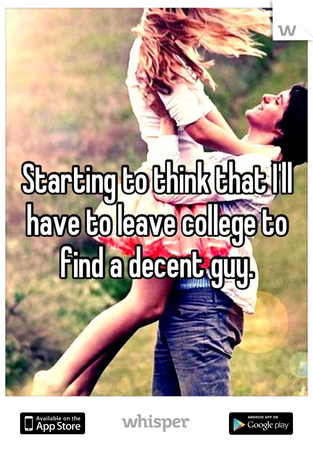 Starting to think that I'll have to leave college to find a decent guy.