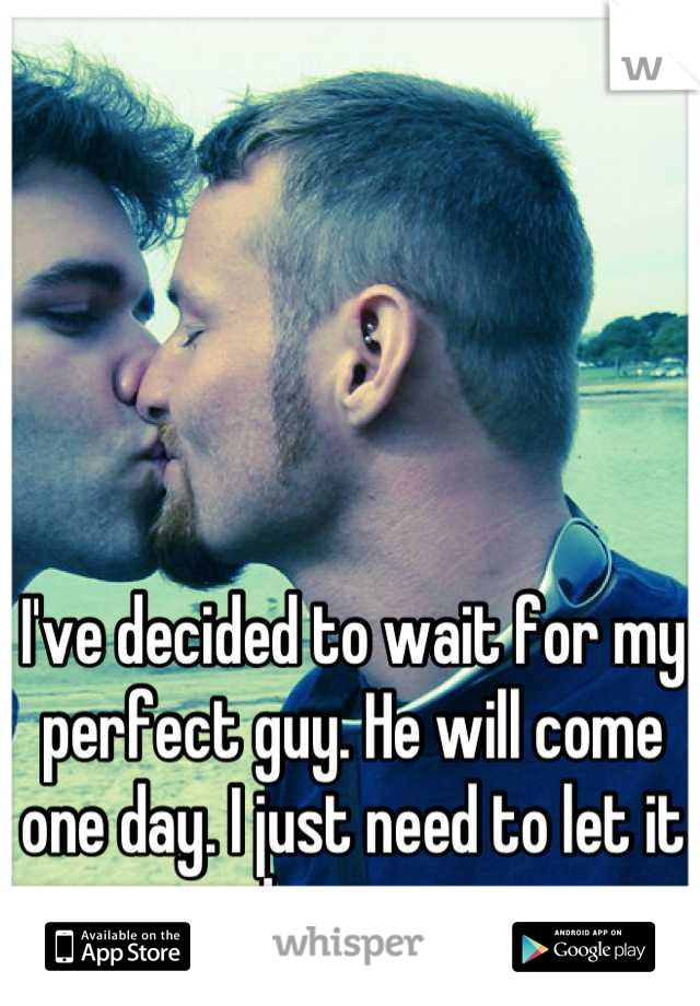 I've decided to wait for my perfect guy. He will come one day. I just need to let it happen.