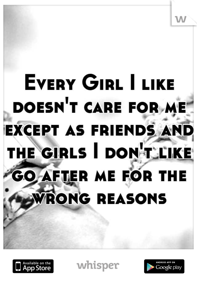 Every Girl I like doesn't care for me except as friends and the girls I don't like go after me for the wrong reasons