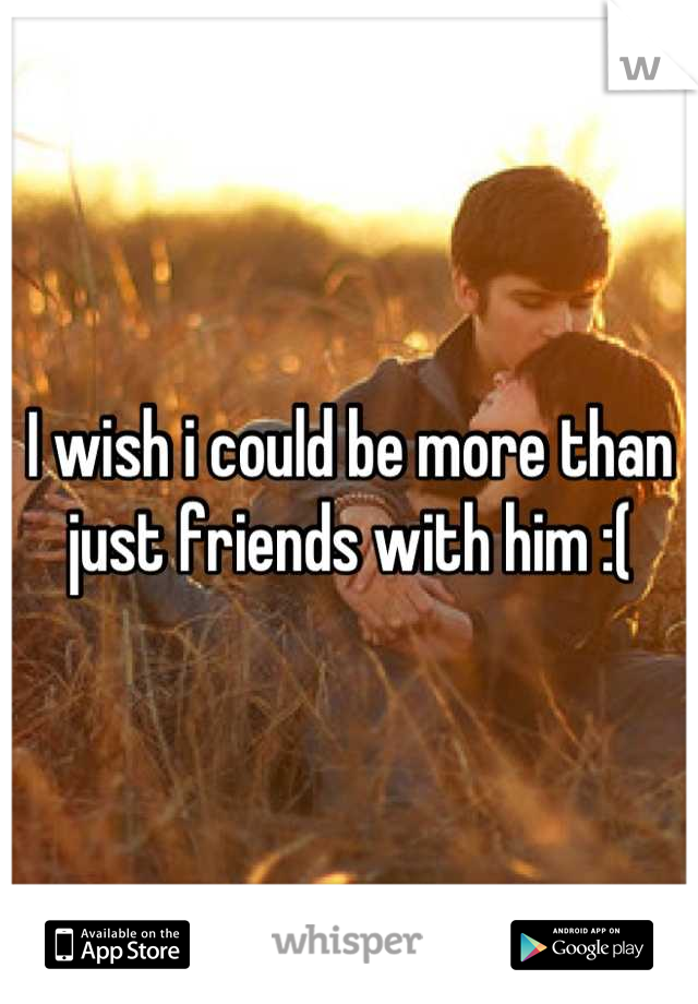 I wish i could be more than just friends with him :(