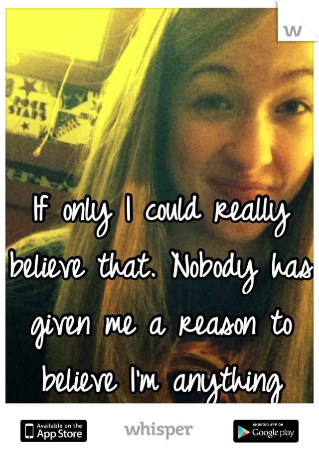 If only I could really believe that. Nobody has given me a reason to believe I'm anything special