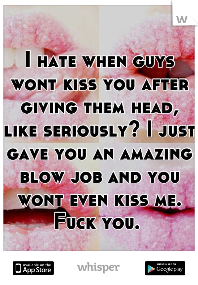 I hate when guys wont kiss you after giving them head, like seriously? I just gave you an amazing blow job and you wont even kiss me. Fuck you. 