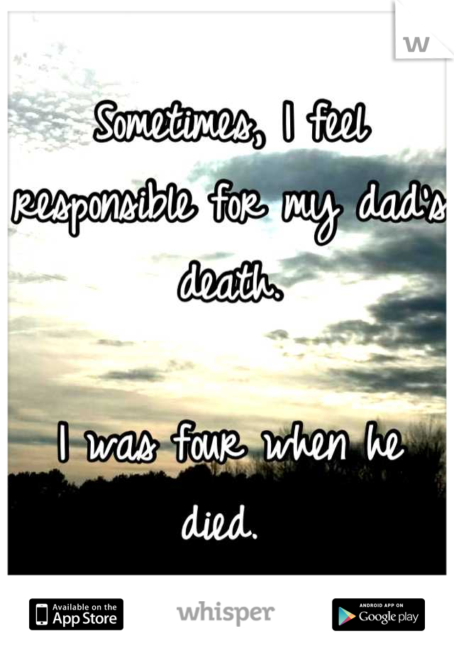 Sometimes, I feel responsible for my dad's death. 

I was four when he died. 