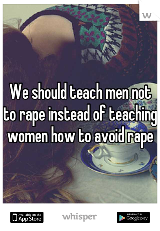 We should teach men not to rape instead of teaching women how to avoid rape