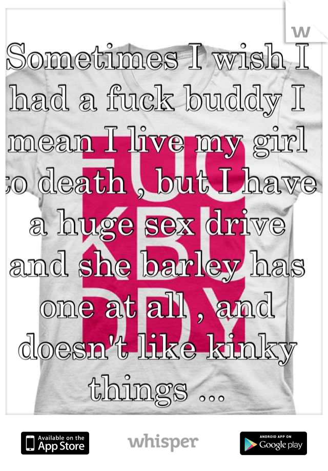 Sometimes I wish I had a fuck buddy I mean I live my girl to death , but I have a huge sex drive and she barley has one at all , and doesn't like kinky things ...