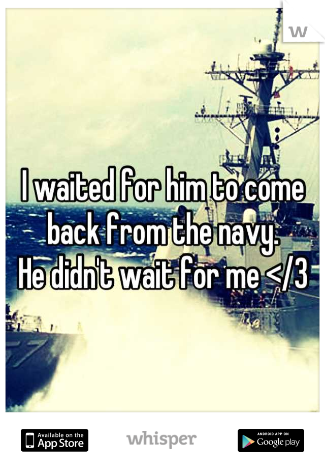 I waited for him to come back from the navy.
He didn't wait for me </3