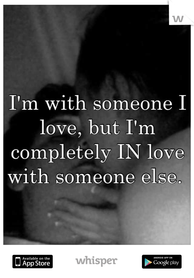 I'm with someone I love, but I'm completely IN love with someone else. 