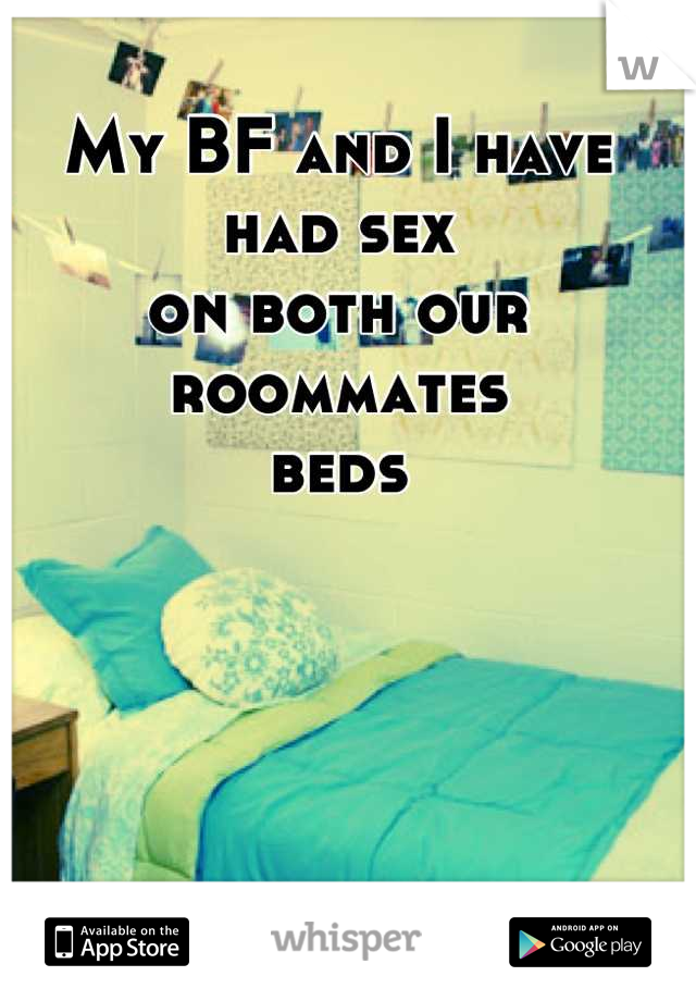 My BF and I have
had sex
on both our roommates 
beds