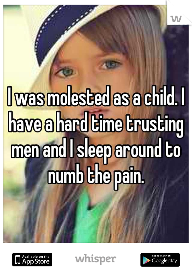 I was molested as a child. I have a hard time trusting men and I sleep around to numb the pain.