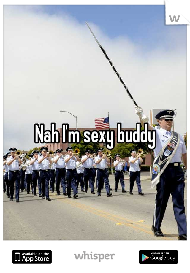 Nah I'm sexy buddy