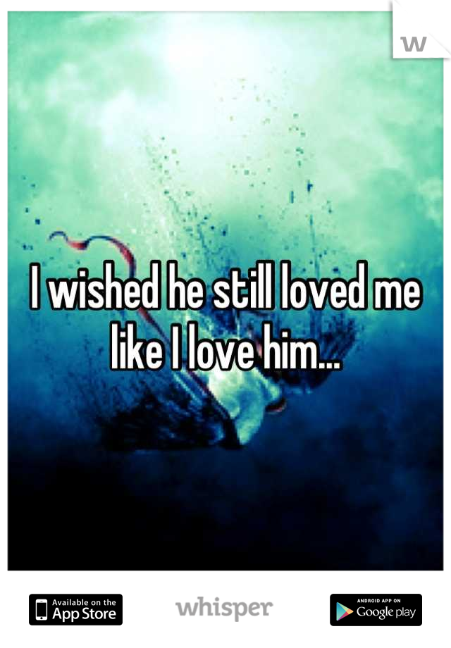 I wished he still loved me like I love him...