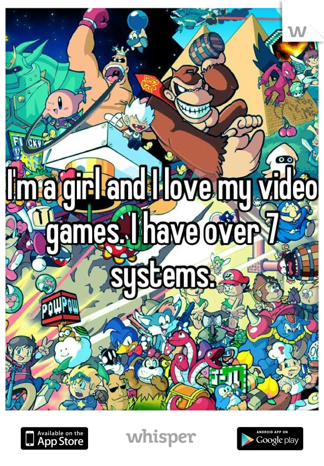 I'm a girl and I love my video games. I have over 7 systems.