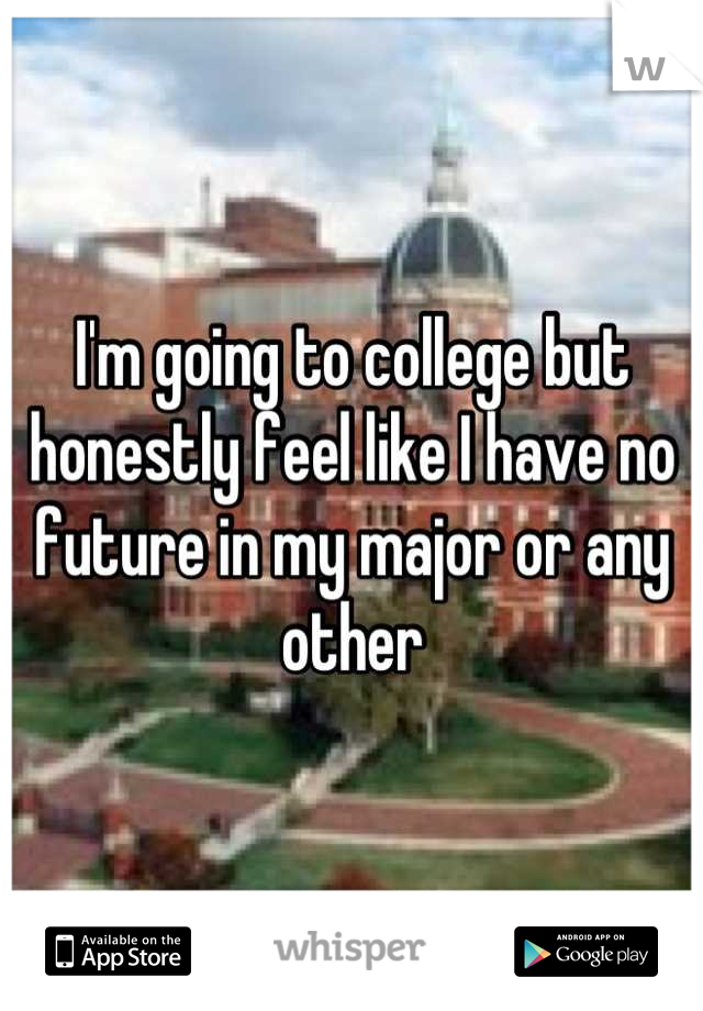 I'm going to college but honestly feel like I have no future in my major or any other