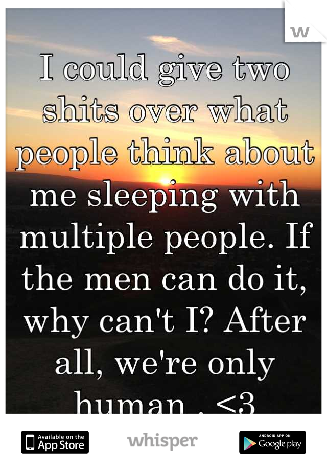 I could give two shits over what people think about me sleeping with multiple people. If the men can do it, why can't I? After all, we're only human . <3