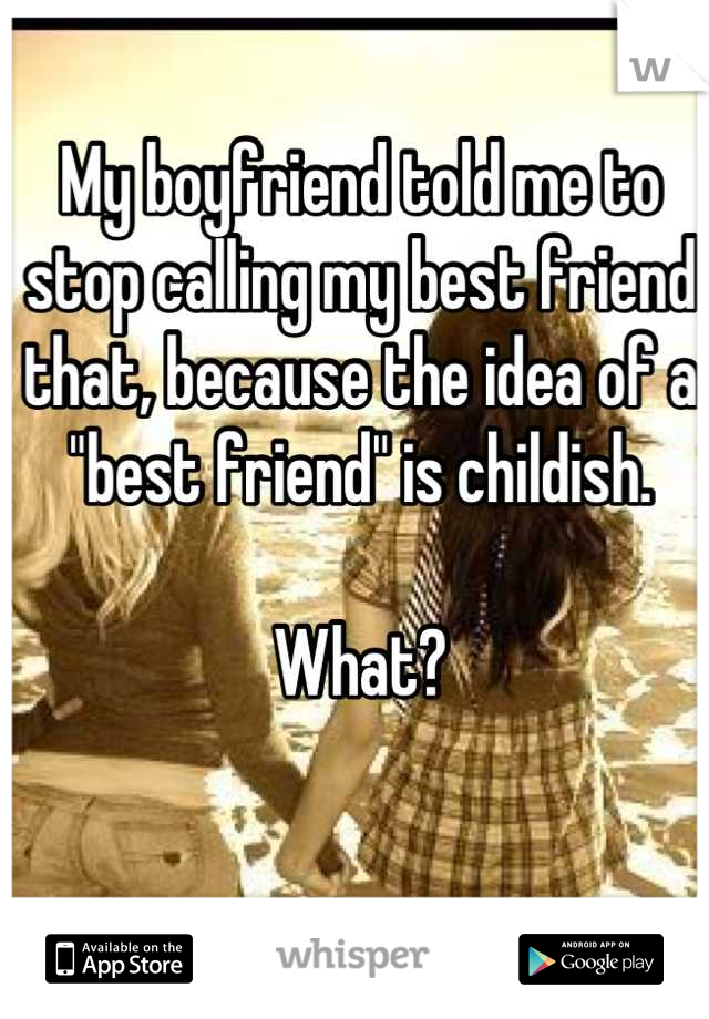 My boyfriend told me to stop calling my best friend that, because the idea of a "best friend" is childish. 

What?