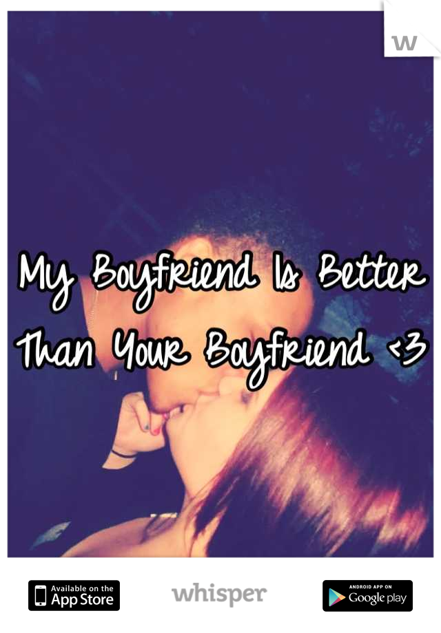 My Boyfriend Is Better Than Your Boyfriend <3