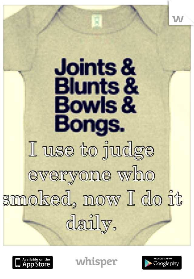 I use to judge everyone who smoked, now I do it daily.