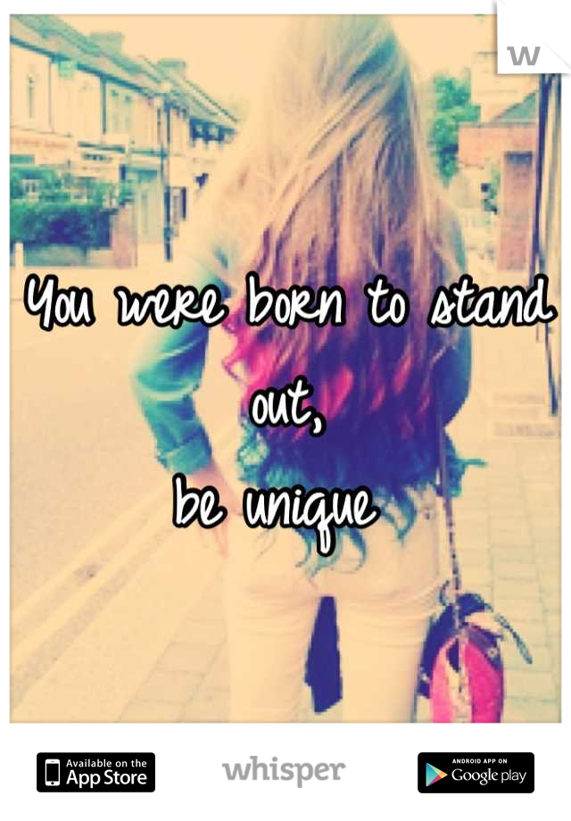 You were born to stand out, 
be unique 