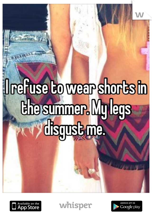 I refuse to wear shorts in the summer. My legs disgust me. 