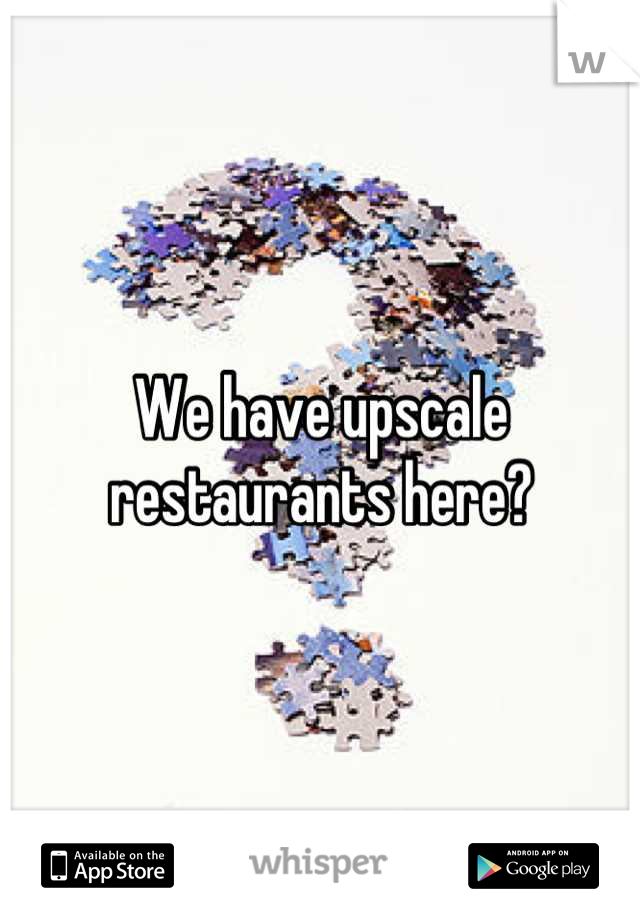 We have upscale restaurants here?
