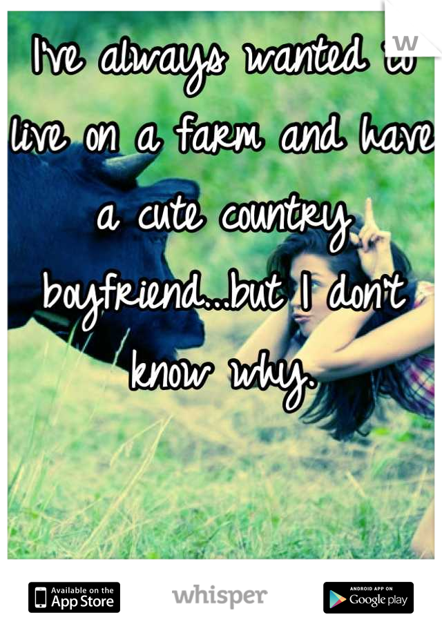 I've always wanted to live on a farm and have a cute country boyfriend...but I don't know why.