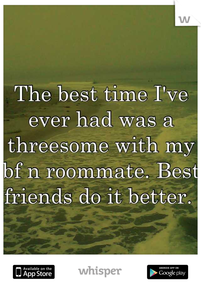 The best time I've ever had was a threesome with my bf n roommate. Best friends do it better. 