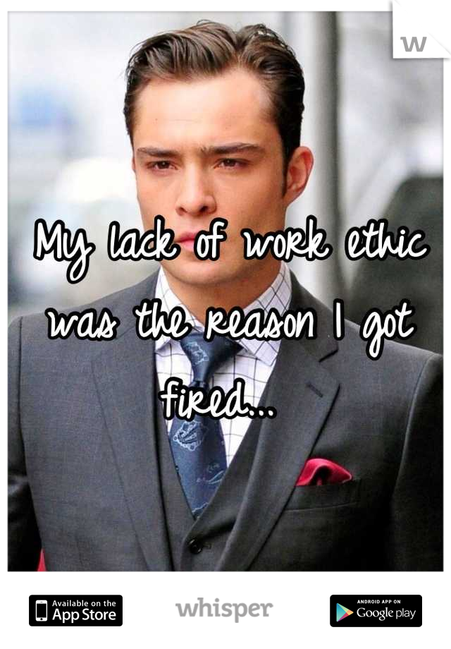 My lack of work ethic was the reason I got fired... 