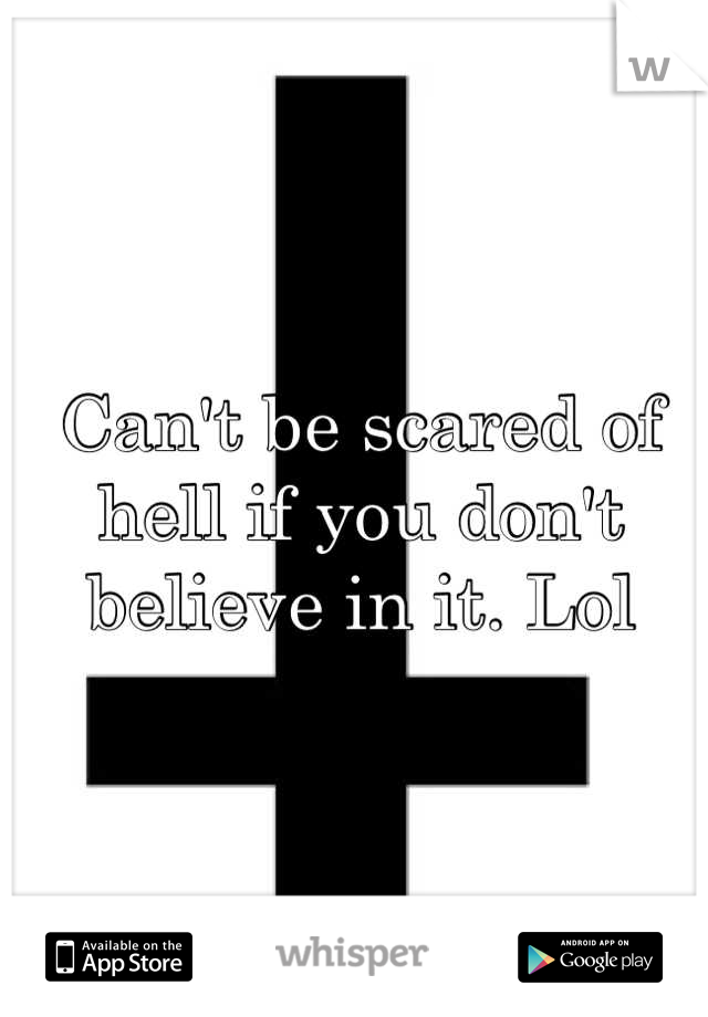 Can't be scared of hell if you don't believe in it. Lol