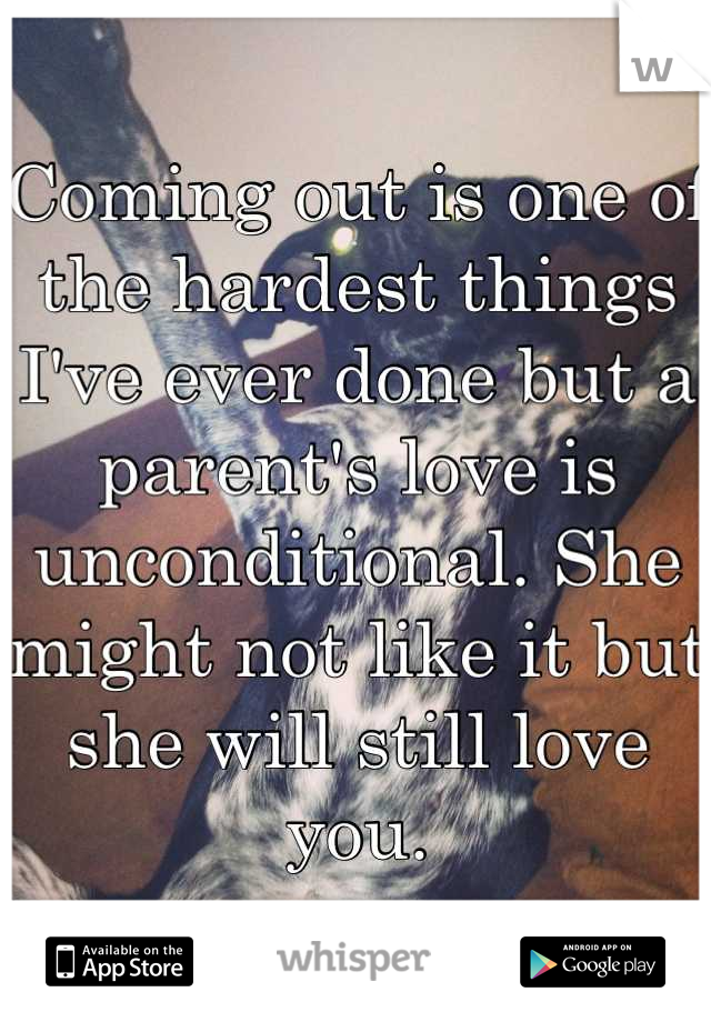 Coming out is one of the hardest things I've ever done but a parent's love is unconditional. She might not like it but she will still love you.