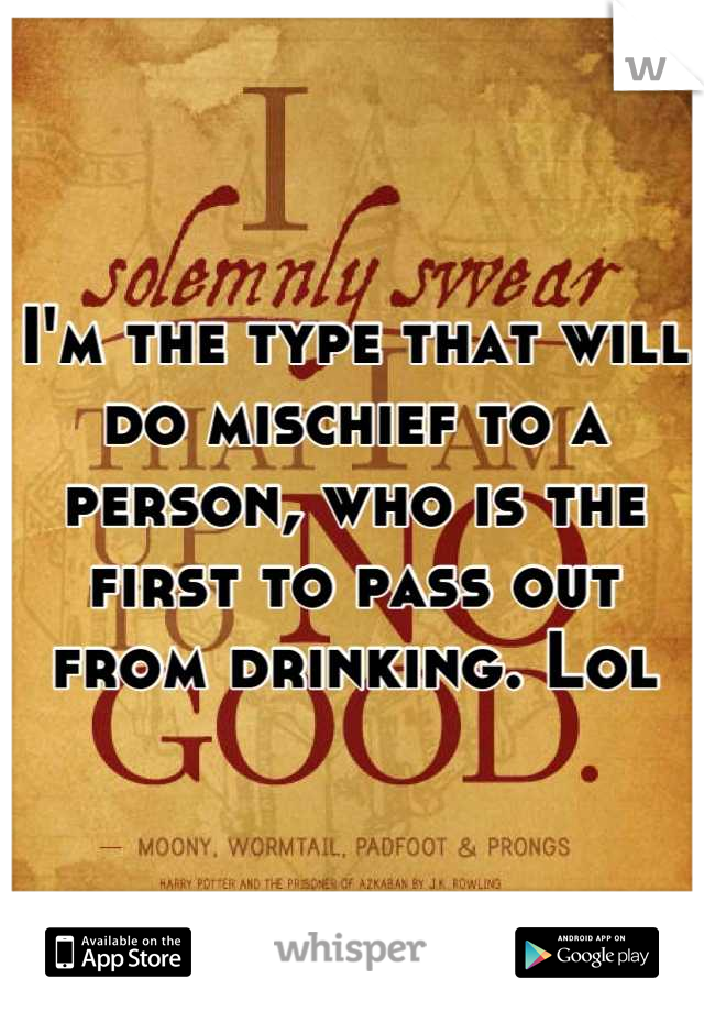 I'm the type that will do mischief to a person, who is the first to pass out from drinking. Lol